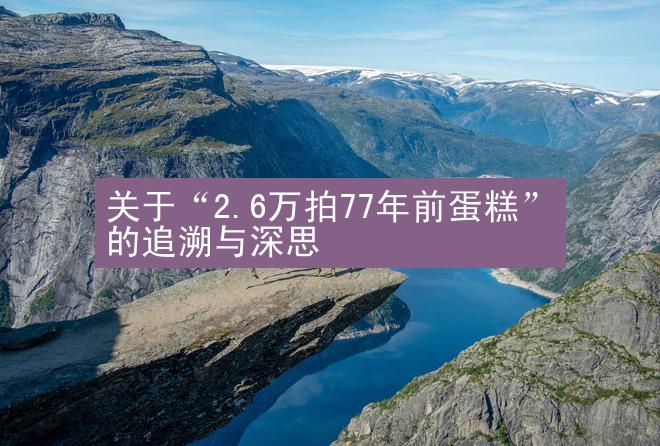 关于“2.6万拍77年前蛋糕”的追溯与深思